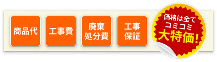 商品代、工事費、廃棄処分費、工事保証。価格は全てコミコミ大特価！