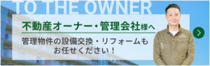 不動産オーナー・管理会社様へ。管理物件の設備交換・リフォームもお任せください！