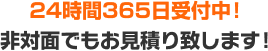 24時間365日受付中！非対面でもお見積り致します！